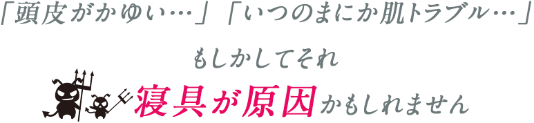 「頭皮がかゆい」「いつのまにか肌トラブル」もしかしてそれ寝具が原因かもしれません