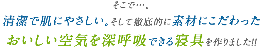 そこで…。清潔で肌にやさしい。そして徹底的に素材にこだわったおいしい空気を深呼吸できる寝具を作りました！！