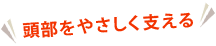 頭部をやさしく支える