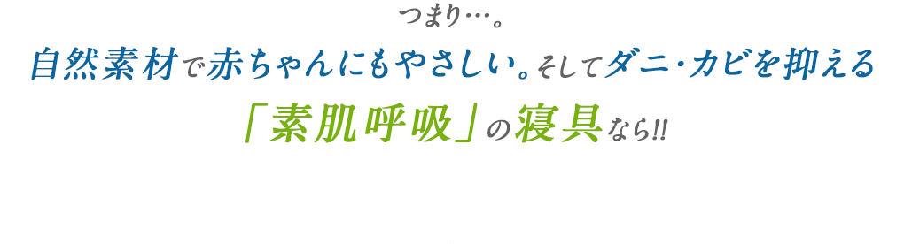 つまり…。自然素材で赤ちゃんにもやさしい。そしてダニ・カビを抑える素肌呼吸の寝具なら