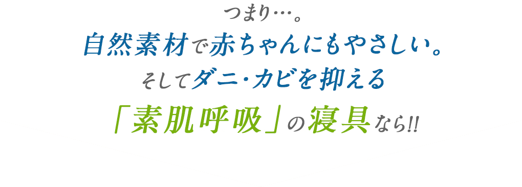 つまり…。自然素材で赤ちゃんにもやさしい。そしてダニ・カビを抑える素肌呼吸の寝具なら