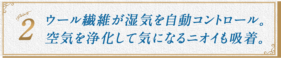 ウール繊維が湿気を自動コントロール。空気を浄化して気になるニオイも吸着。